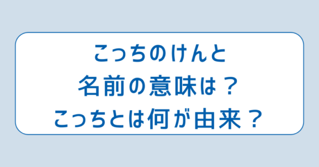 こっちのけんと名前の意味は？こっちとは何が由来？